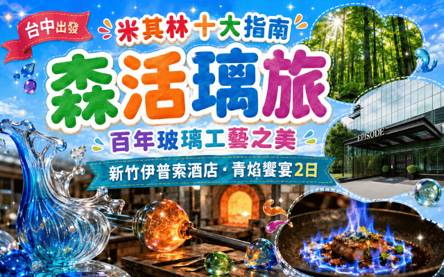台中出發~米其林十大指南~森活璃旅 百年玻璃工藝之美 新竹伊普索酒店青焰饗宴2日